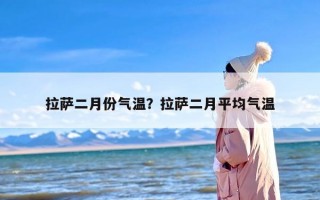 拉萨二月份气温？拉萨二月平均气温