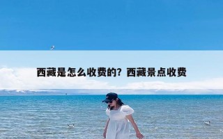 西藏是怎么收费的？西藏景点收费