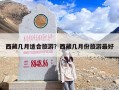 西藏几月适合旅游？西藏几月份旅游最好
