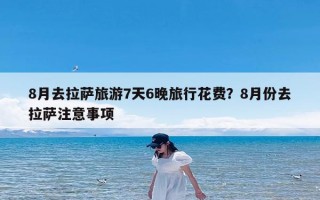8月去拉萨旅游7天6晚旅行花费？8月份去拉萨注意事项