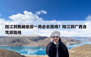 阳江到西藏旅游一周必去路线？阳江到广西自驾游路线