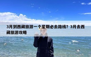 3月到西藏旅游一个星期必去路线？3月去西藏旅游攻略