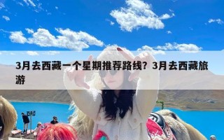 3月去西藏一个星期推荐路线？3月去西藏旅游