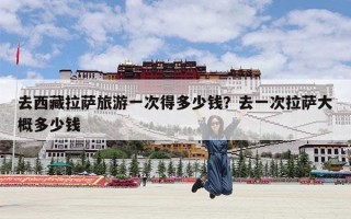 去西藏拉萨旅游一次得多少钱？去一次拉萨大概多少钱