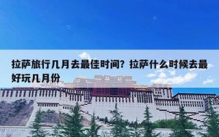 拉萨旅行几月去最佳时间？拉萨什么时候去最好玩几月份