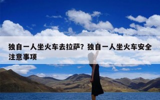 独自一人坐火车去拉萨？独自一人坐火车安全注意事项