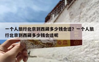 一个人旅行北京到西藏多少钱合适？一个人旅行北京到西藏多少钱合适呢