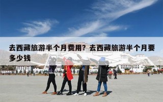 去西藏旅游半个月费用？去西藏旅游半个月要多少钱