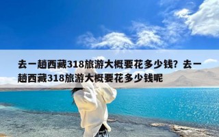 去一趟西藏318旅游大概要花多少钱？去一趟西藏318旅游大概要花多少钱呢