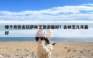 哪个月份去拉萨林芝旅游最好？去林芝几月最好