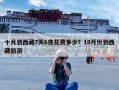 十月到西藏7天6夜花费多少？10月份到西藏旅游