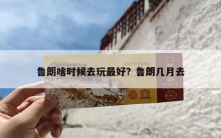 鲁朗啥时候去玩最好？鲁朗几月去