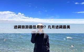 进藏旅游最佳月份？几月进藏最美