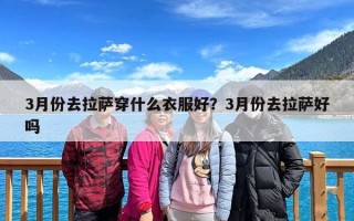 3月份去拉萨穿什么衣服好？3月份去拉萨好吗