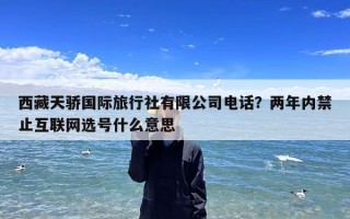 西藏天骄国际旅行社有限公司电话？两年内禁止互联网选号什么意思