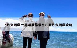 5月到西藏一星期推荐景点？五月去西藏攻略
