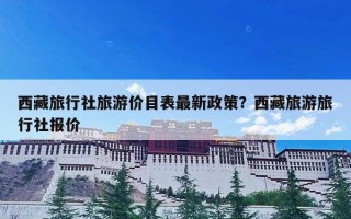 西藏旅行社旅游价目表最新政策？西藏旅游旅行社报价