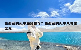 去西藏的火车路线推荐？去西藏的火车从哪里出发