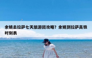 余姚去拉萨七天旅游团攻略？余姚到拉萨高铁时刻表