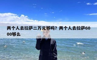 两个人去拉萨二万元够吗？两个人去拉萨6000够么