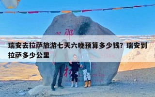 瑞安去拉萨旅游七天六晚预算多少钱？瑞安到拉萨多少公里