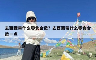 去西藏带什么零食合适？去西藏带什么零食合适一点