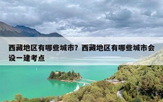 西藏地区有哪些城市？西藏地区有哪些城市会设一建考点