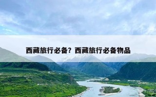 西藏旅行必备？西藏旅行必备物品