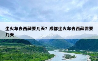 坐火车去西藏要几天？成都坐火车去西藏需要几天