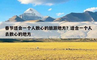 春节适合一个人散心的旅游地方？适合一个人去散心的地方