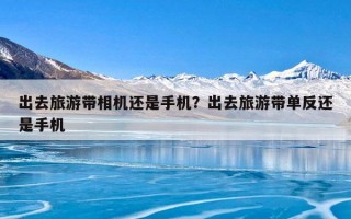出去旅游带相机还是手机？出去旅游带单反还是手机