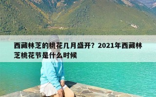 西藏林芝的桃花几月盛开？2021年西藏林芝桃花节是什么时候