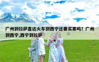 广州到拉萨直达火车到西宁还要买票吗？广州到西宁,西宁到拉萨