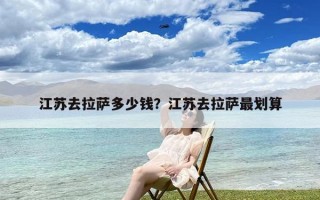 江苏去拉萨多少钱？江苏去拉萨最划算