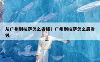 从广州到拉萨怎么省钱？广州到拉萨怎么最省钱