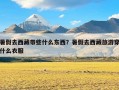 暑假去西藏带些什么东西？暑假去西藏旅游穿什么衣服