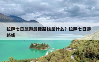 拉萨七日旅游最佳路线是什么？拉萨七日游 路线