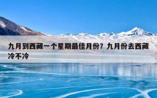 九月到西藏一个星期最佳月份？九月份去西藏冷不冷
