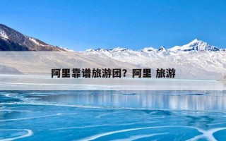 阿里靠谱旅游团？阿里 旅游