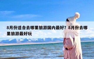 8月份适合去哪里旅游国内最好？8月份去哪里旅游最好玩