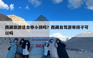 西藏旅游适合带小孩吗？西藏自驾游带孩子可以吗