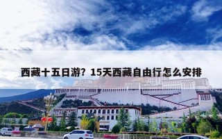 西藏十五日游？15天西藏自由行怎么安排