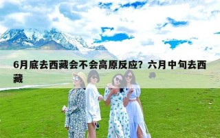 6月底去西藏会不会高原反应？六月中旬去西藏