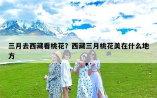 三月去西藏看桃花？西藏三月桃花美在什么地方