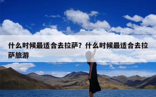 什么时候最适合去拉萨？什么时候最适合去拉萨旅游