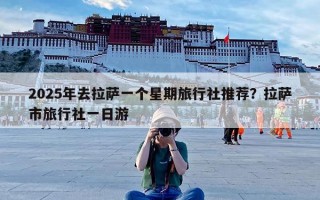2025年去拉萨一个星期旅行社推荐？拉萨市旅行社一日游