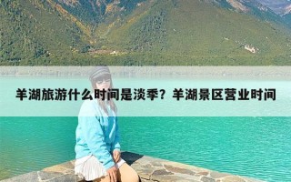 羊湖旅游什么时间是淡季？羊湖景区营业时间