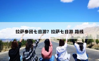 拉萨参团七日游？拉萨七日游 路线