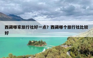 西藏哪家旅行社好一点？西藏哪个旅行社比较好