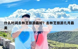 什么时间去林芝旅游最好？去林芝旅游几月最美